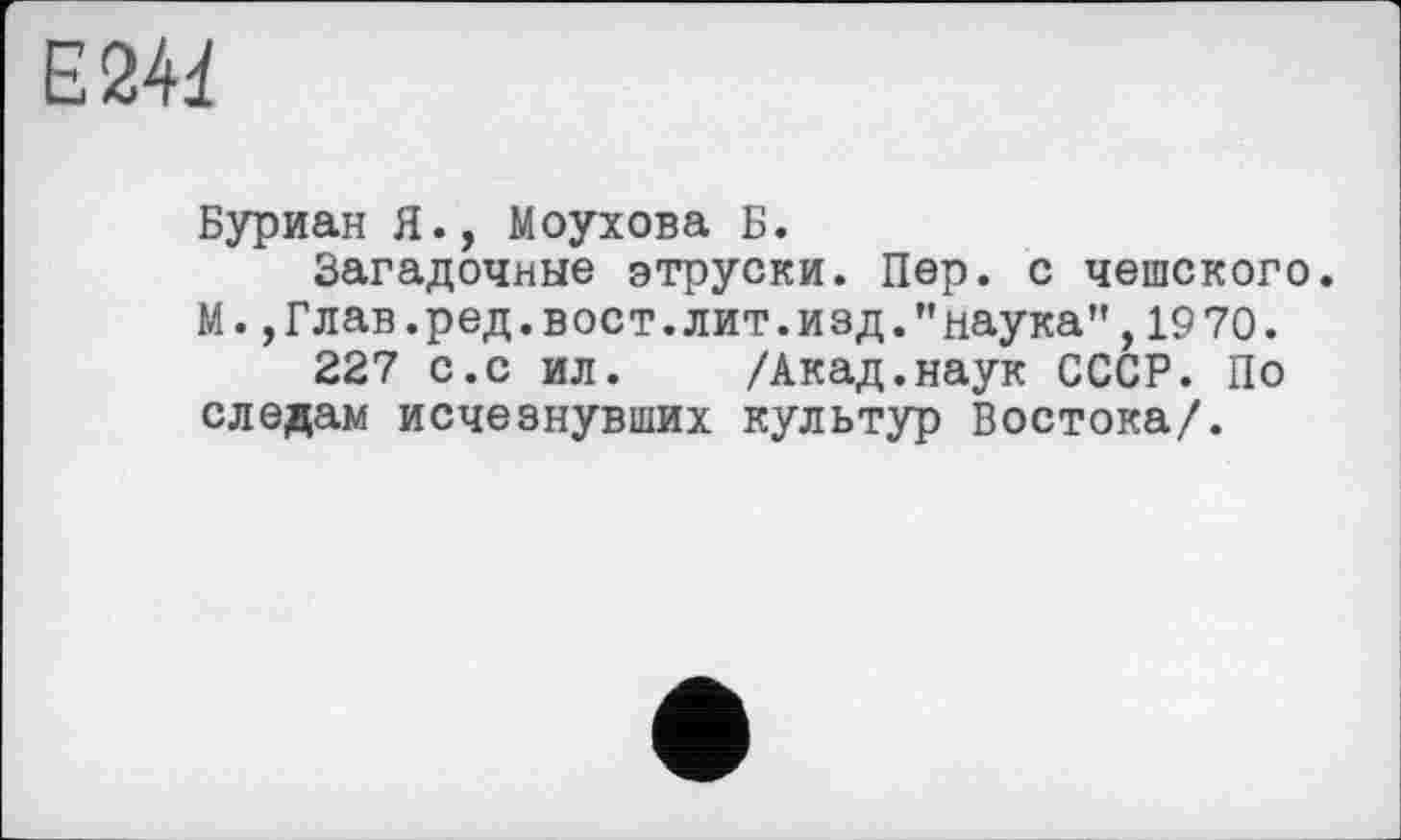 ﻿Е244
Буриан Я., Моухова Б.
Загадочные этруски. Пер. с чешского. М.,Глав.ред.вост.лит.изд."наука",1970.
227 с.с ил. /Акад.наук СССР. По следам исчезнувших культур Востока/.